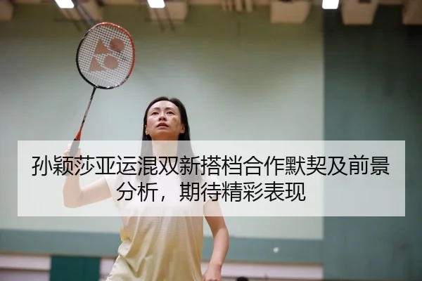 孙颖莎亚运混双新搭档合作默契及前景分析，期待精彩表现