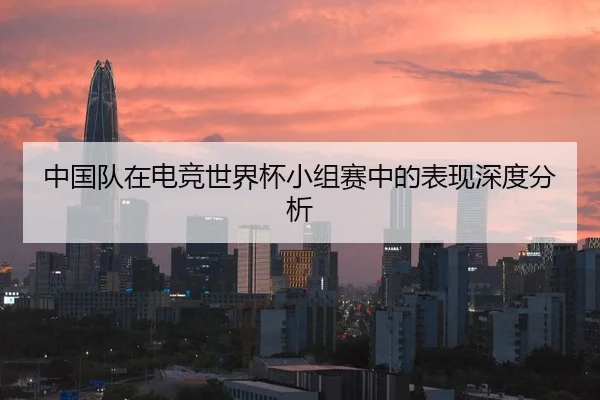 中国队在电竞世界杯小组赛中的表现深度分析